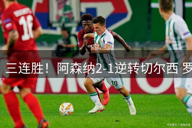 三连胜！阿森纳2-1逆转切尔西 罗杰斯闪击哈弗茨破门厄德高制胜