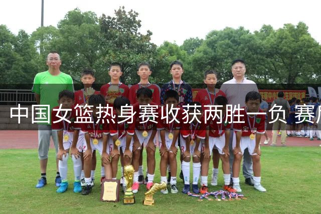 中国女篮热身赛收获两胜一负 赛后将进行全面总结