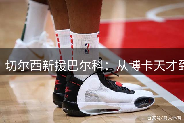 切尔西新援巴尔科：从博卡天才到英超新星的华丽蜕变