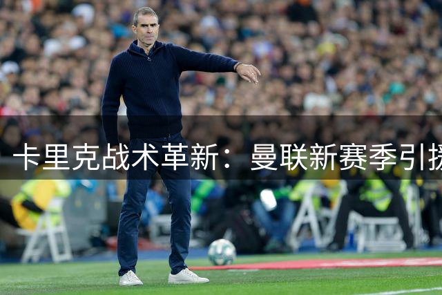 卡里克战术革新：曼联新赛季引援策略揭秘