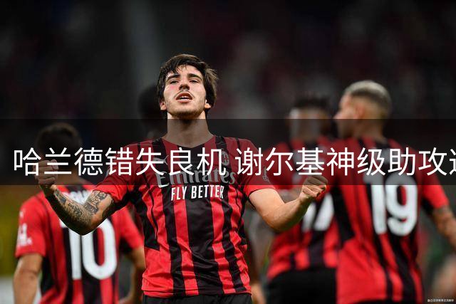 哈兰德错失良机 谢尔基神级助攻遭遇门将神扑