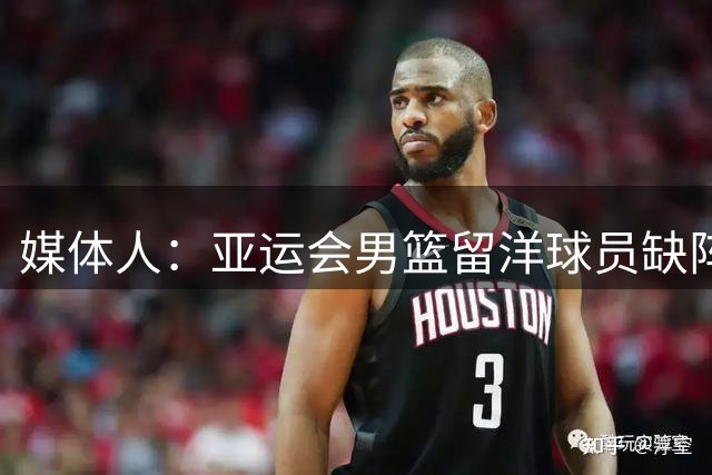 媒体人：亚运会男篮留洋球员缺阵 由老中青三代同时组成比较合理