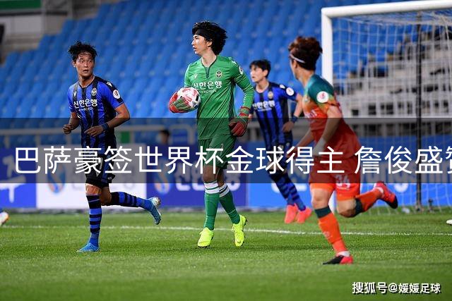 巴萨豪签世界杯金球得主 詹俊盛赞阵容已达巅峰