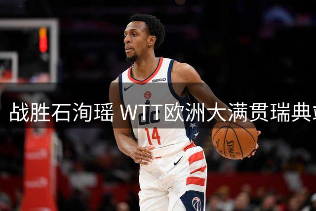 战胜石洵瑶 WTT欧洲大满贯瑞典站王艺迪晋级四强