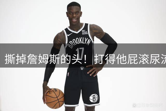 撕掉詹姆斯的头！打得他屁滚尿流！这还能联手？