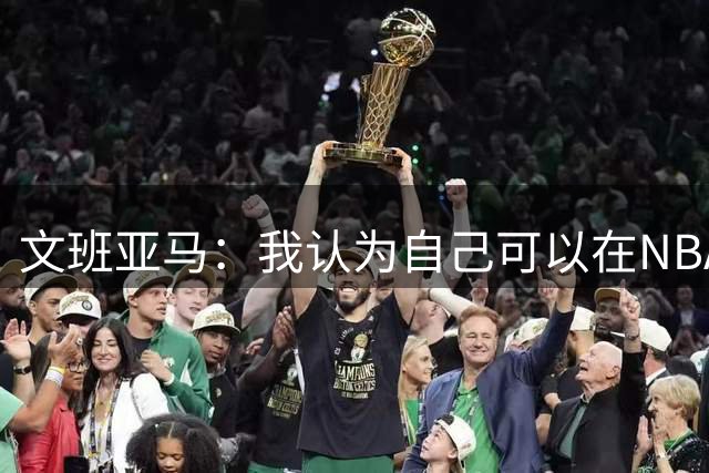文班亚马：我认为自己可以在NBA中单场砍下100分
