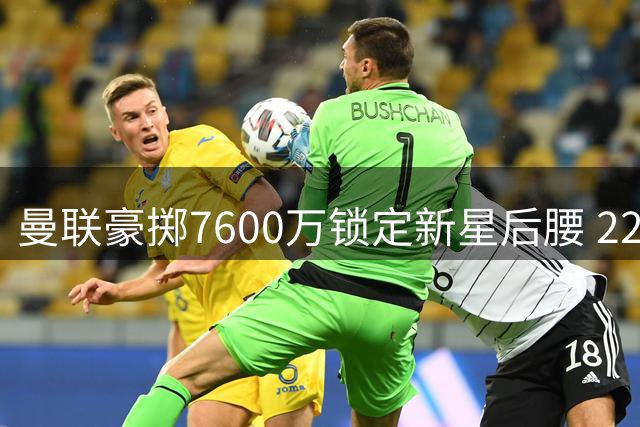 曼联豪掷7600万锁定新星后腰 22岁悍将能否补强中场？