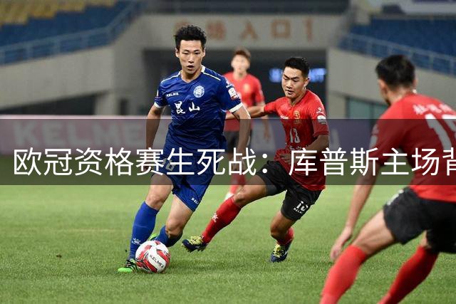 欧冠资格赛生死战：库普斯主场背水一战 沙巴巴库手握晋级先机