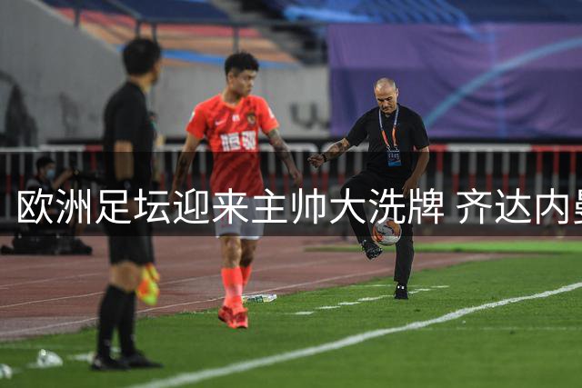 欧洲足坛迎来主帅大洗牌 齐达内曼奇尼领衔新帅对决
