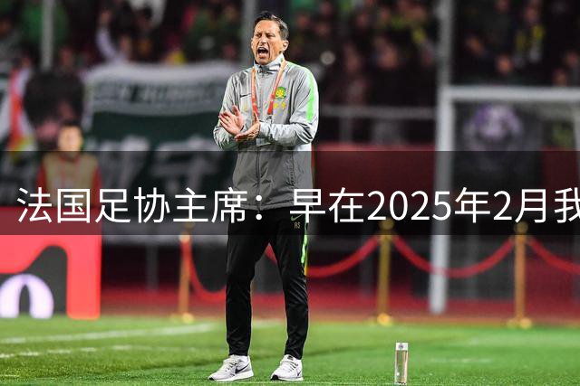 法国足协主席：早在2025年2月我就已经和齐达内会面了
