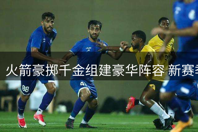 火箭豪掷千金组建豪华阵容 新赛季或成西部劲旅