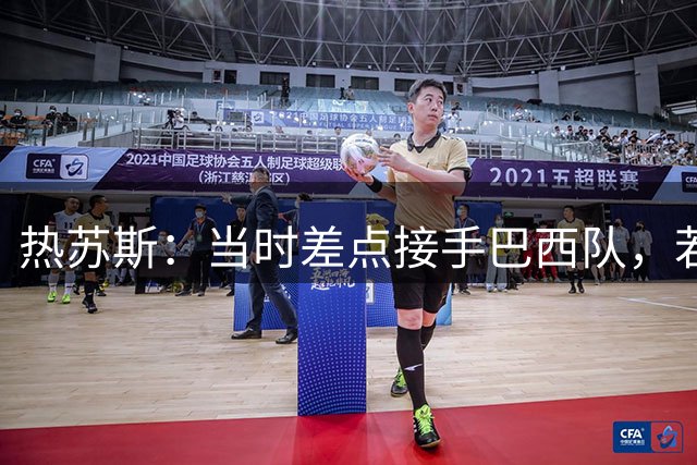热苏斯：当时差点接手巴西队，若接受我会调整世界杯名单多名球员