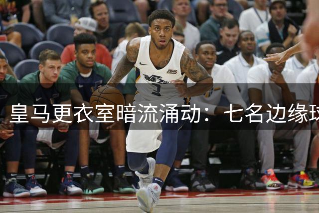 皇马更衣室暗流涌动：七名边缘球员拒绝离队引发阵容危机