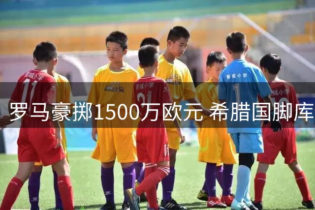 罗马豪掷1500万欧元 希腊国脚库列拉基斯正式加盟