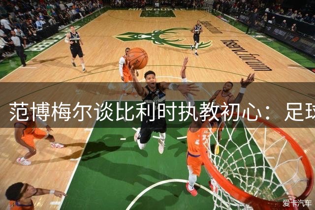 范博梅尔谈比利时执教初心：足球是连接多元文化的桥梁