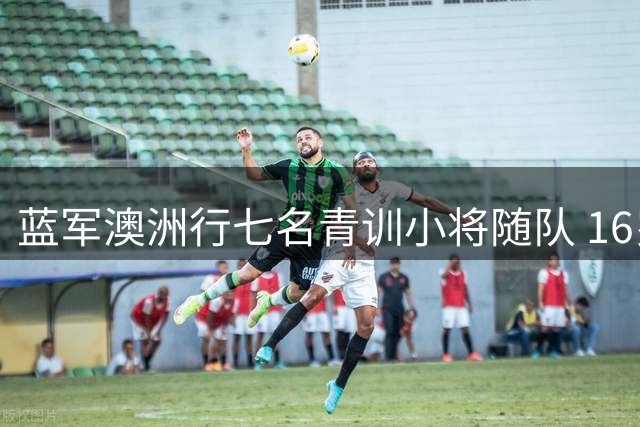 蓝军澳洲行七名青训小将随队 16岁天才中卫引阿隆索瞩目