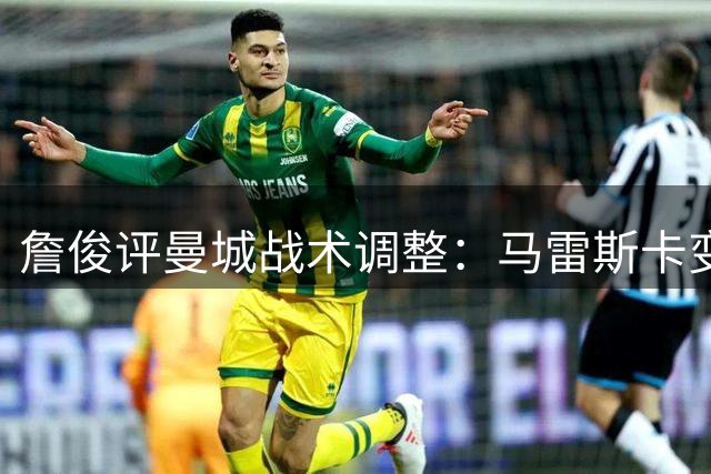 詹俊评曼城战术调整：马雷斯卡变阵激进 谢尔基建功显价值