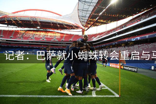 记者：巴萨就小蜘蛛转会重启与马竞的谈判，并开始评估B方案