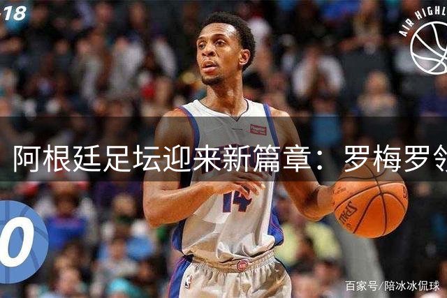 阿根廷足坛迎来新篇章：罗梅罗领军，梅西时代落幕