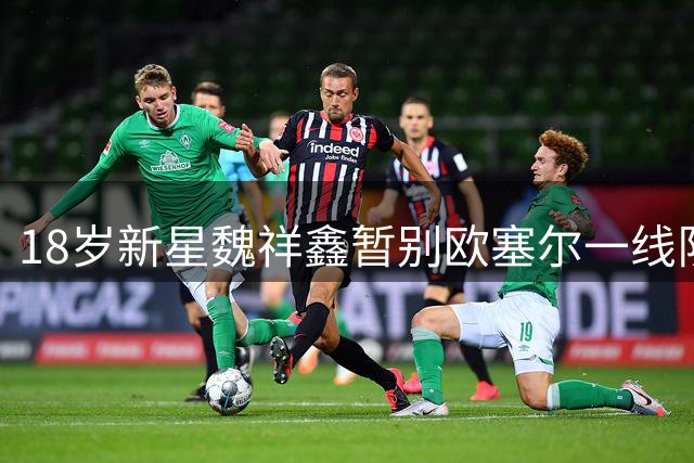 18岁新星魏祥鑫暂别欧塞尔一线队 训练强度致脚部受伤