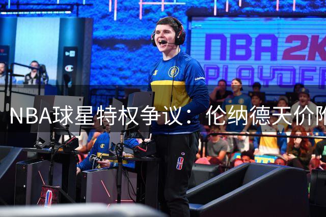 NBA球星特权争议：伦纳德天价附加条款颠覆联盟生态