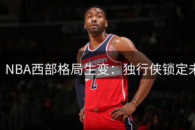 NBA西部格局生变：独行侠锁定未来基石 库里交易流言震动联盟